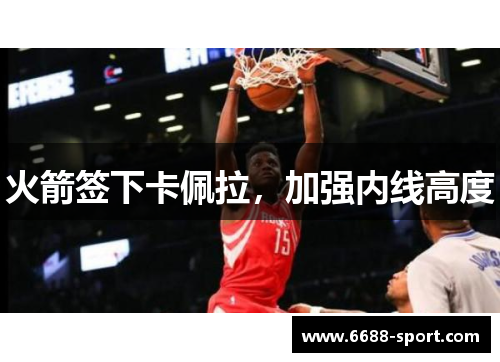 火箭签下卡佩拉，加强内线高度