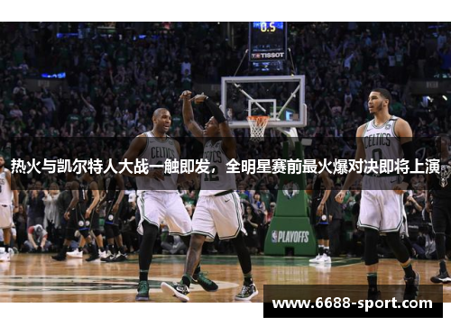热火与凯尔特人大战一触即发，全明星赛前最火爆对决即将上演