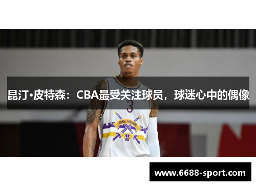 昆汀·皮特森：CBA最受关注球员，球迷心中的偶像