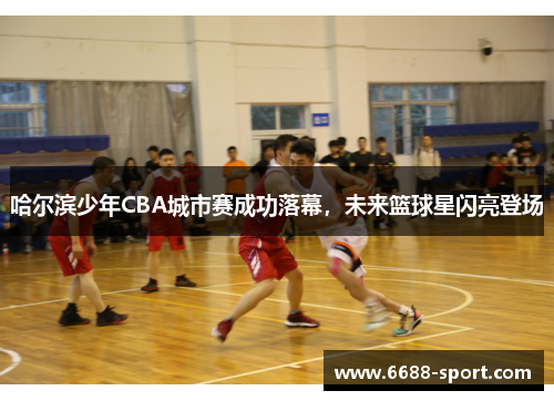 哈尔滨少年CBA城市赛成功落幕，未来篮球星闪亮登场