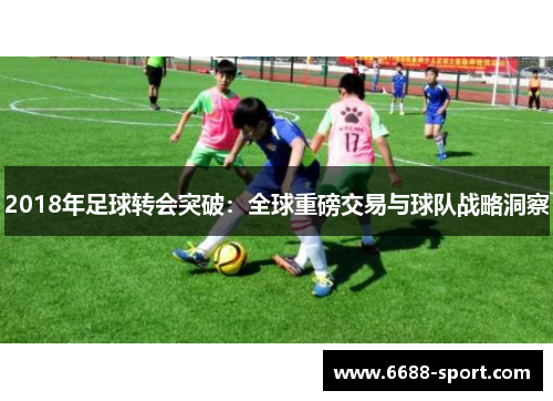 2018年足球转会突破：全球重磅交易与球队战略洞察