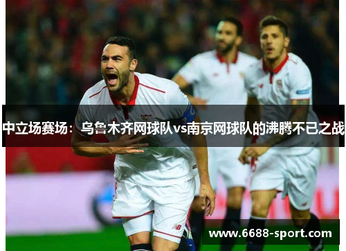 中立场赛场：乌鲁木齐网球队vs南京网球队的沸腾不已之战