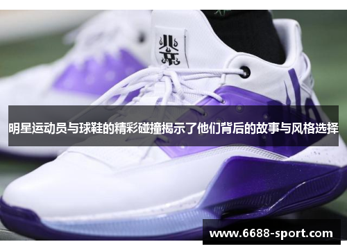 明星运动员与球鞋的精彩碰撞揭示了他们背后的故事与风格选择