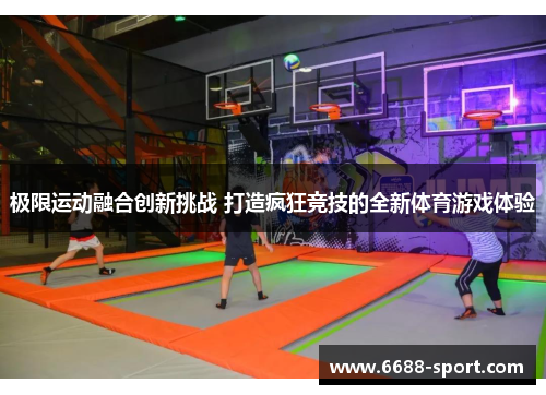 极限运动融合创新挑战 打造疯狂竞技的全新体育游戏体验