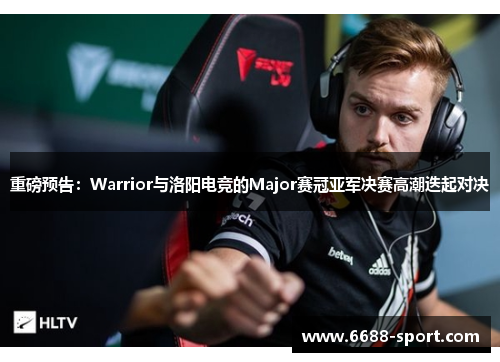 重磅预告：Warrior与洛阳电竞的Major赛冠亚军决赛高潮迭起对决